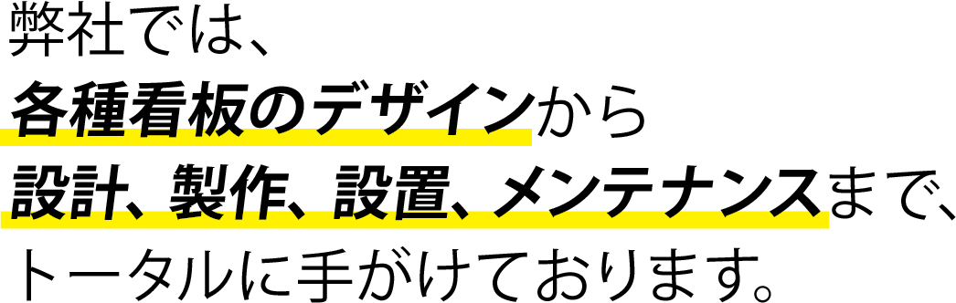 弊社では、各種看板のデザインから設計、製作、設置、メンテナンスまで、トータルに手がけております。