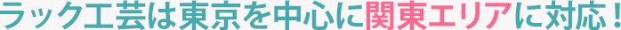 ラック工芸は東京を中心に関東エリアに対応！