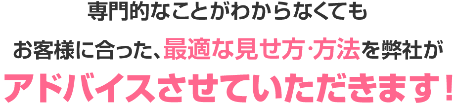 専門的なことがわからなくても お客様に合った、最適な見せ方·方法を弊社が